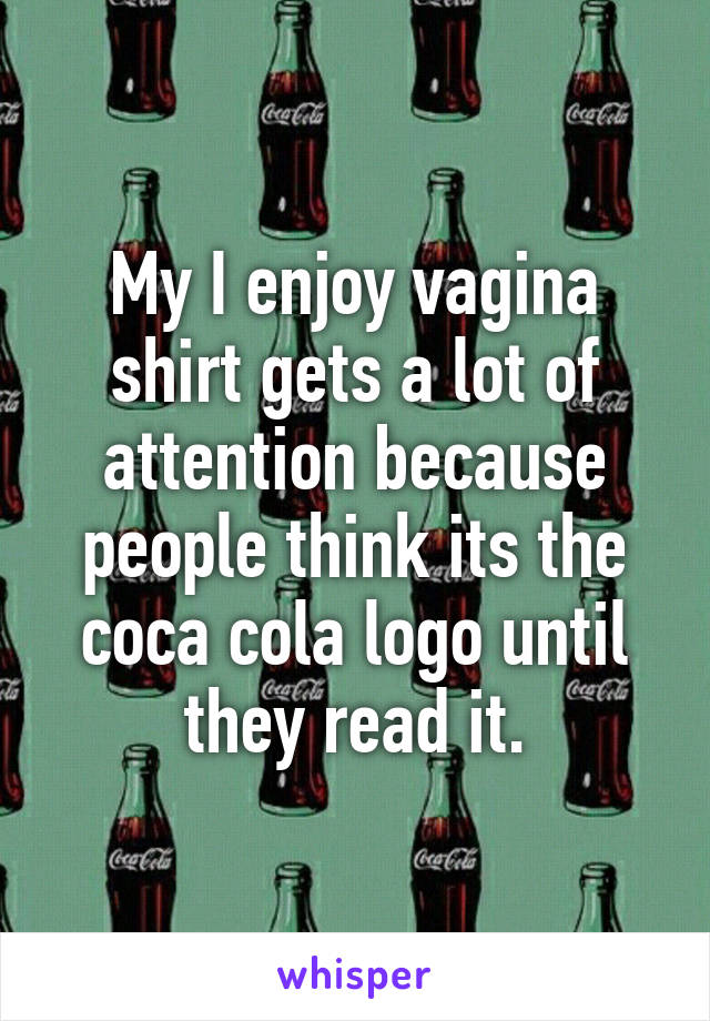 My I enjoy vagina shirt gets a lot of attention because people think its the coca cola logo until they read it.