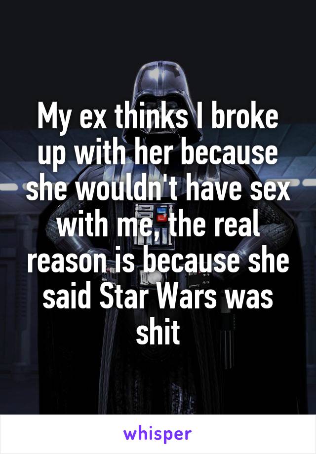 My ex thinks I broke up with her because she wouldn't have sex with me, the real reason is because she said Star Wars was shit
