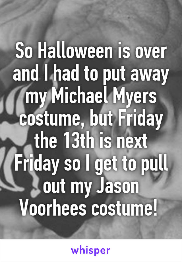 So Halloween is over and I had to put away my Michael Myers costume, but Friday the 13th is next Friday so I get to pull out my Jason Voorhees costume! 