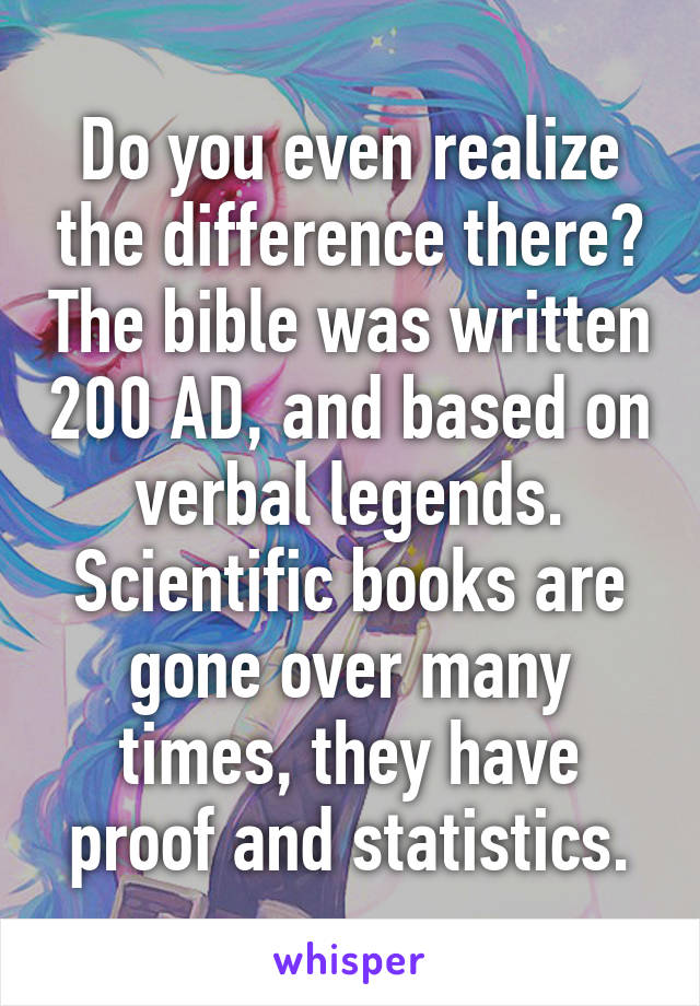 Do you even realize the difference there? The bible was written 200 AD, and based on verbal legends. Scientific books are gone over many times, they have proof and statistics.