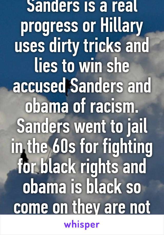 Sanders is a real progress or Hillary uses dirty tricks and lies to win she accused Sanders and obama of racism. Sanders went to jail in the 60s for fighting for black rights and obama is black so come on they are not racists 