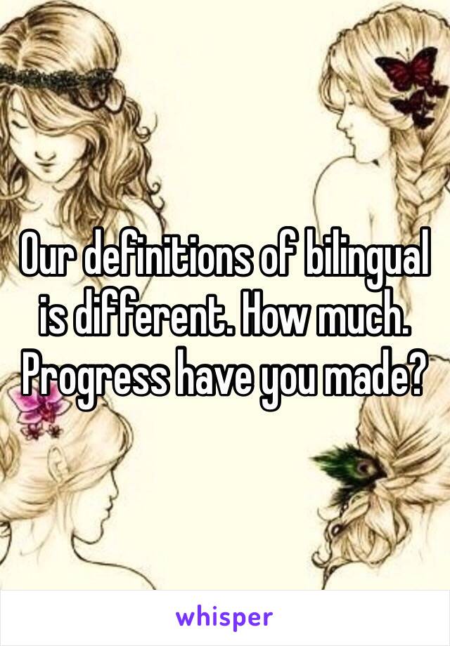 Our definitions of bilingual is different. How much. Progress have you made? 