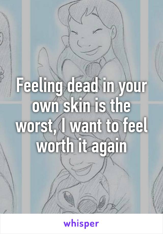 Feeling dead in your own skin is the worst, I want to feel worth it again