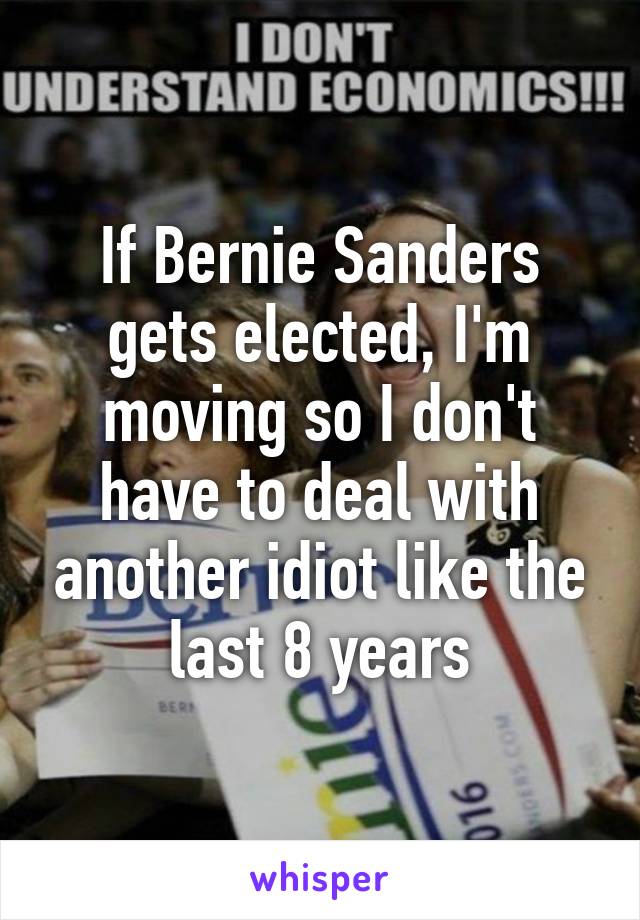 If Bernie Sanders gets elected, I'm moving so I don't have to deal with another idiot like the last 8 years