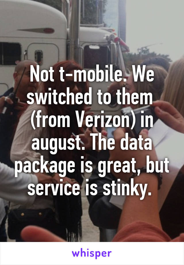 Not t-mobile. We switched to them  (from Verizon) in august. The data package is great, but service is stinky. 