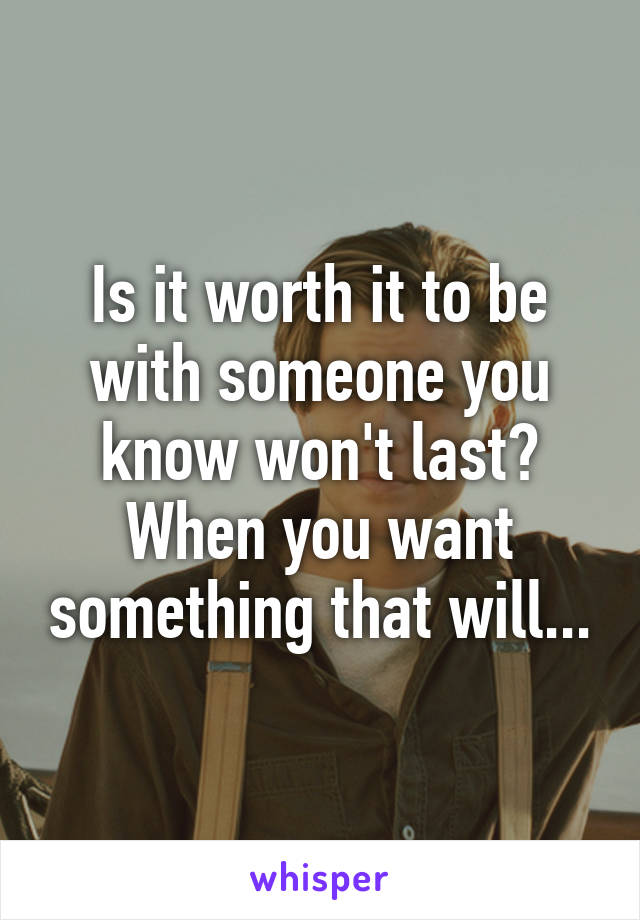 Is it worth it to be with someone you know won't last? When you want something that will...