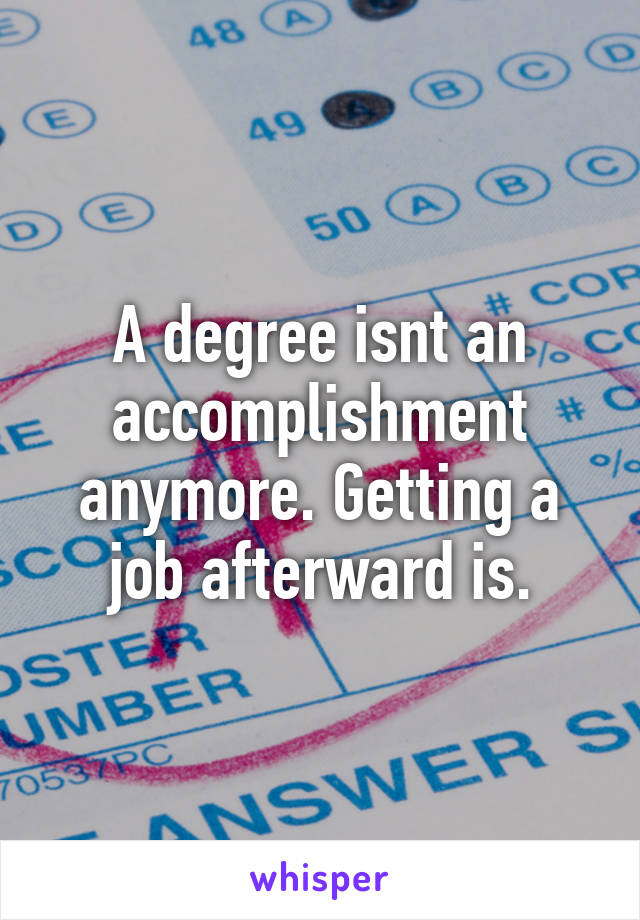 A degree isnt an accomplishment anymore. Getting a job afterward is.