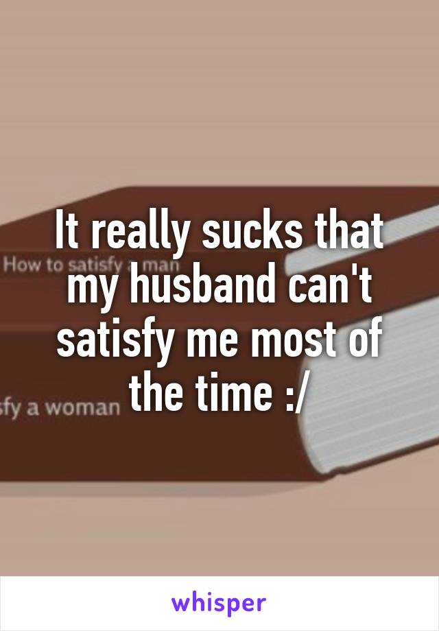 It really sucks that my husband can't satisfy me most of the time :/