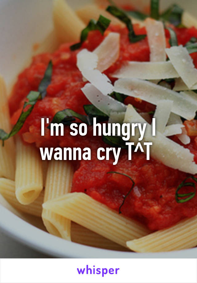 I'm so hungry I wanna cry T^T 