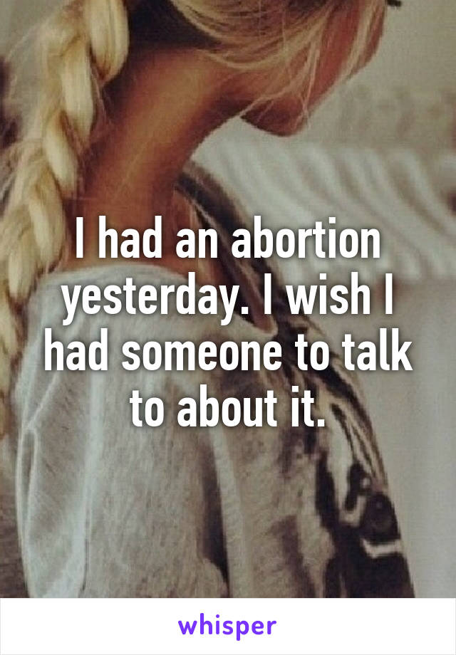 I had an abortion yesterday. I wish I had someone to talk to about it.