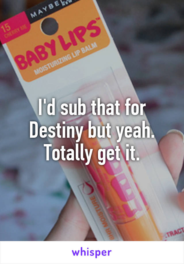 I'd sub that for Destiny but yeah. Totally get it.