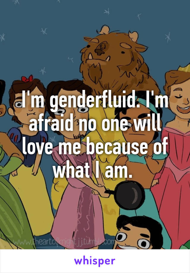 I'm genderfluid. I'm afraid no one will love me because of what I am. 