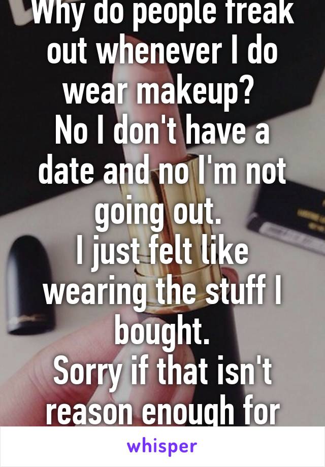 Why do people freak out whenever I do wear makeup? 
No I don't have a date and no I'm not going out. 
I just felt like wearing the stuff I bought.
Sorry if that isn't reason enough for you.