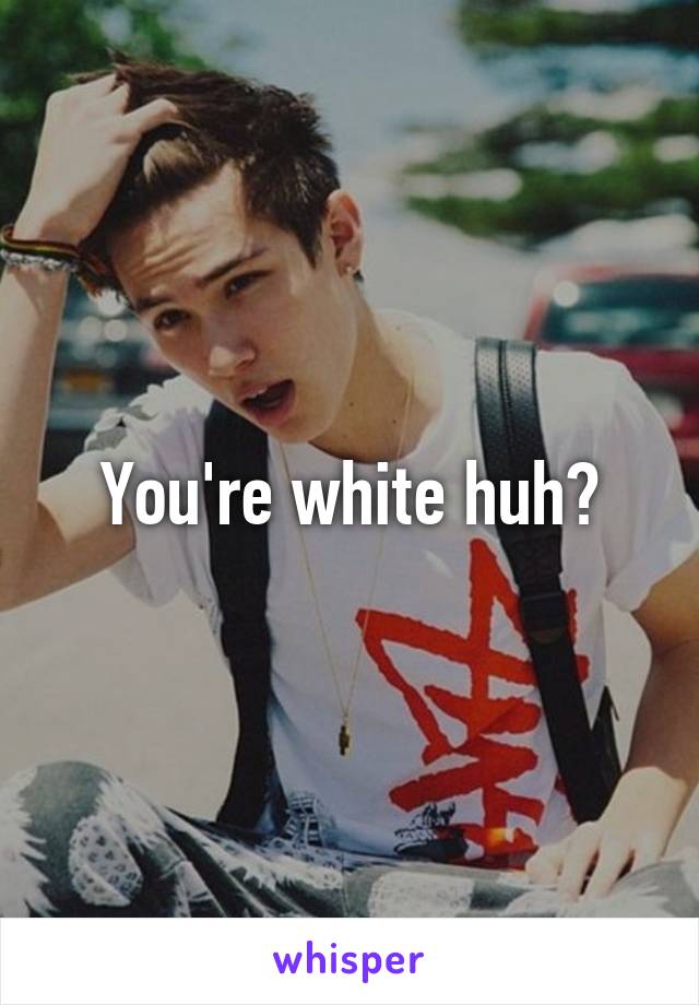 You're white huh?