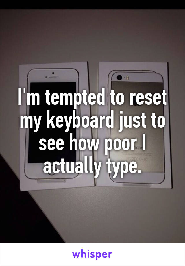 I'm tempted to reset my keyboard just to see how poor I actually type.