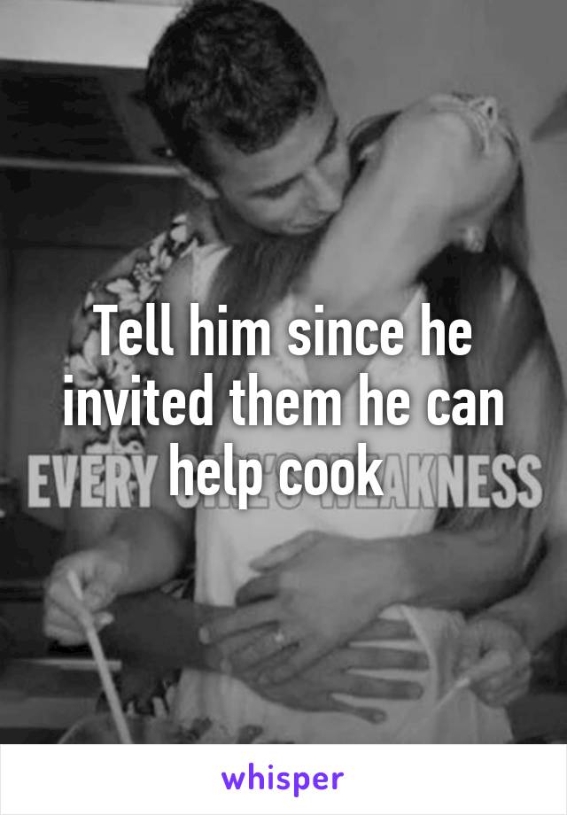 Tell him since he invited them he can help cook 