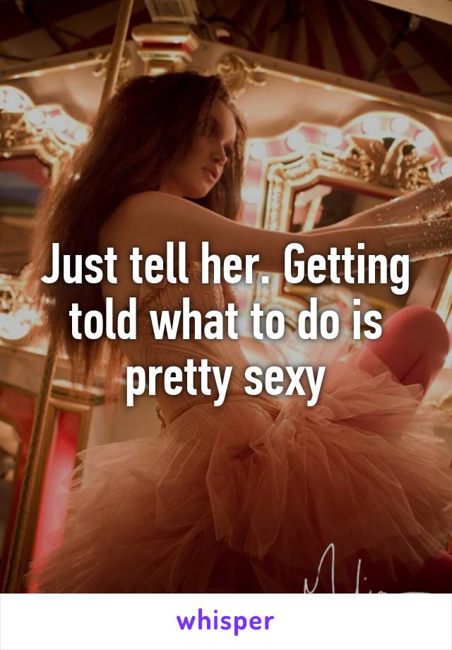 Just tell her. Getting told what to do is pretty sexy