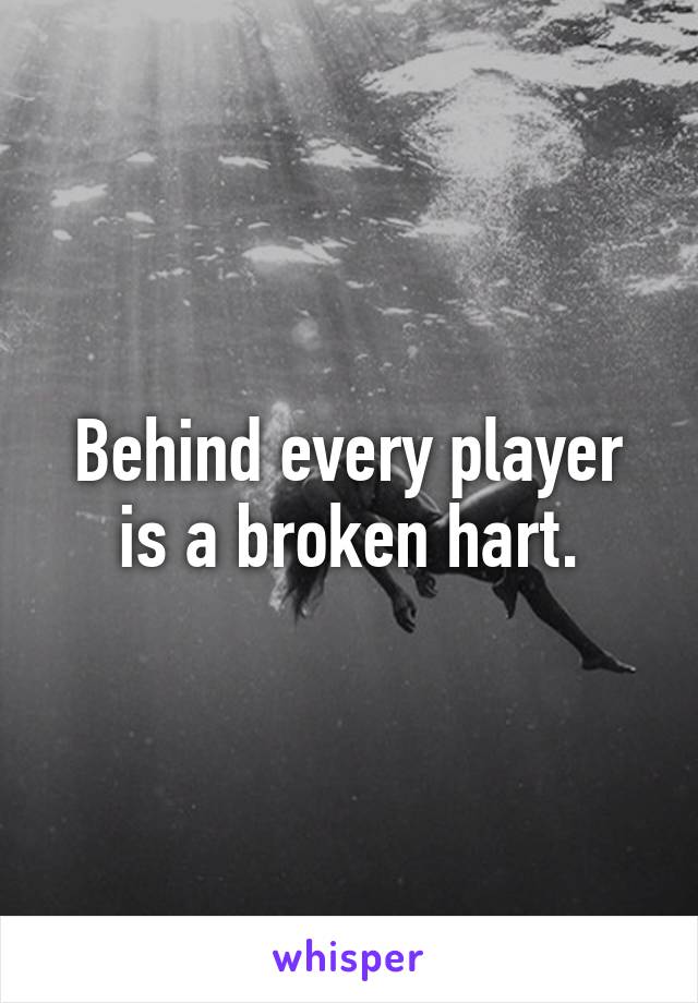 Behind every player is a broken hart.