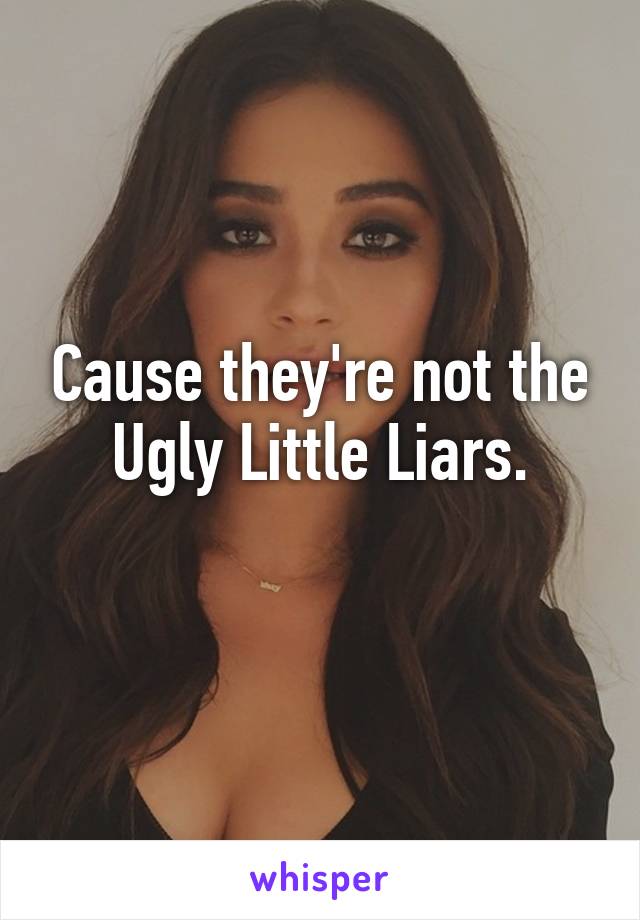 Cause they're not the Ugly Little Liars.
