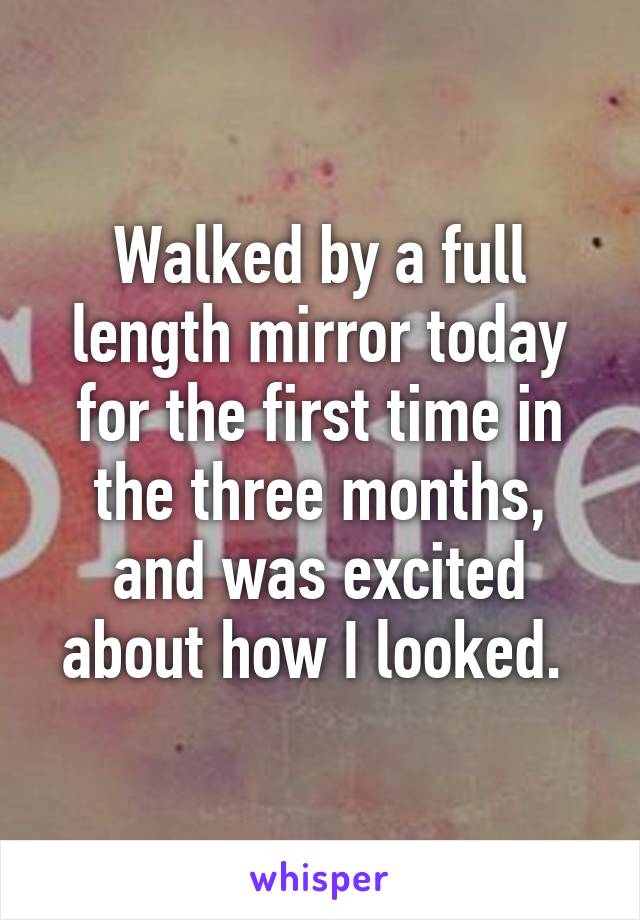 Walked by a full length mirror today for the first time in the three months, and was excited about how I looked. 