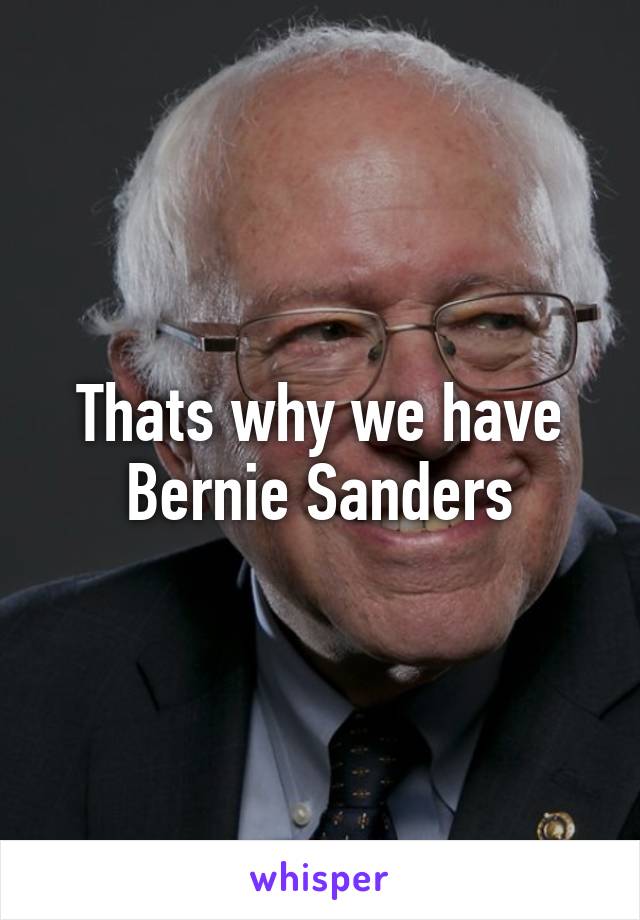 Thats why we have Bernie Sanders