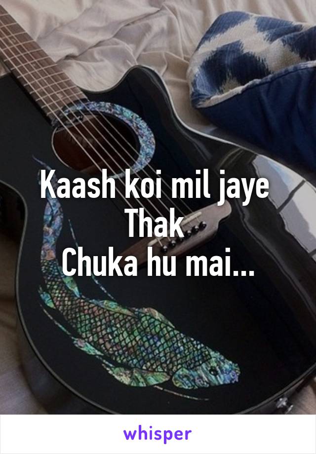 Kaash koi mil jaye 
Thak 
Chuka hu mai...