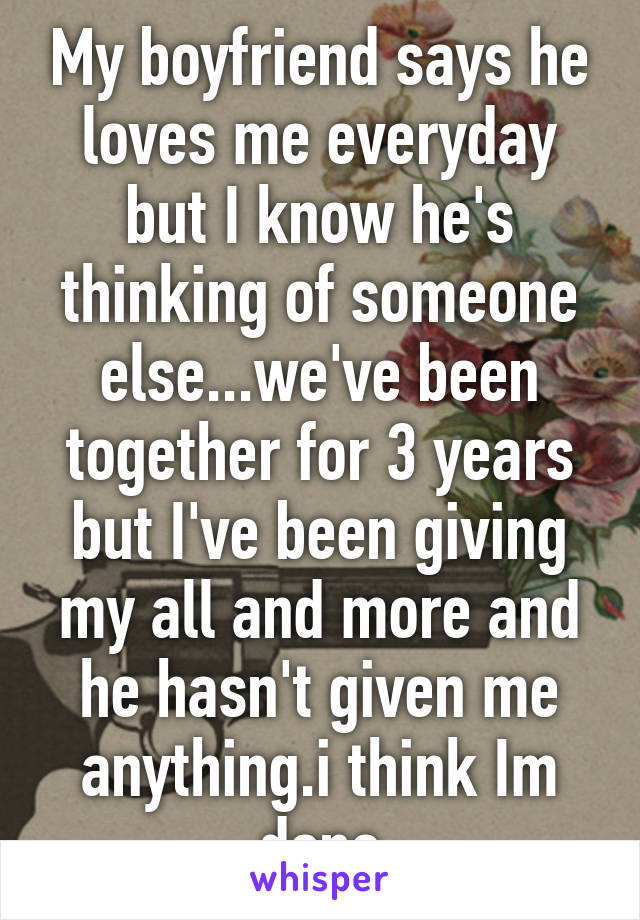 My boyfriend says he loves me everyday but I know he's thinking of someone else...we've been together for 3 years but I've been giving my all and more and he hasn't given me anything.i think Im done