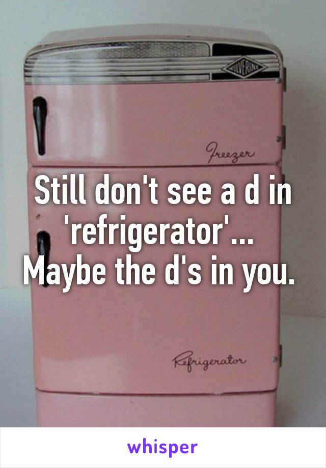 Still don't see a d in 'refrigerator'...  Maybe the d's in you. 