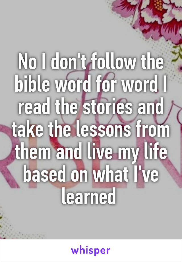 No I don't follow the bible word for word I read the stories and take the lessons from them and live my life based on what I've learned 