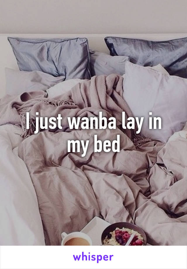 I just wanba lay in my bed