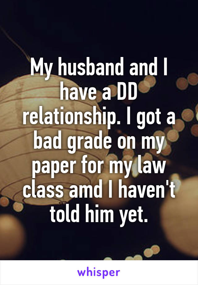 My husband and I have a DD relationship. I got a bad grade on my paper for my law class amd I haven't told him yet.