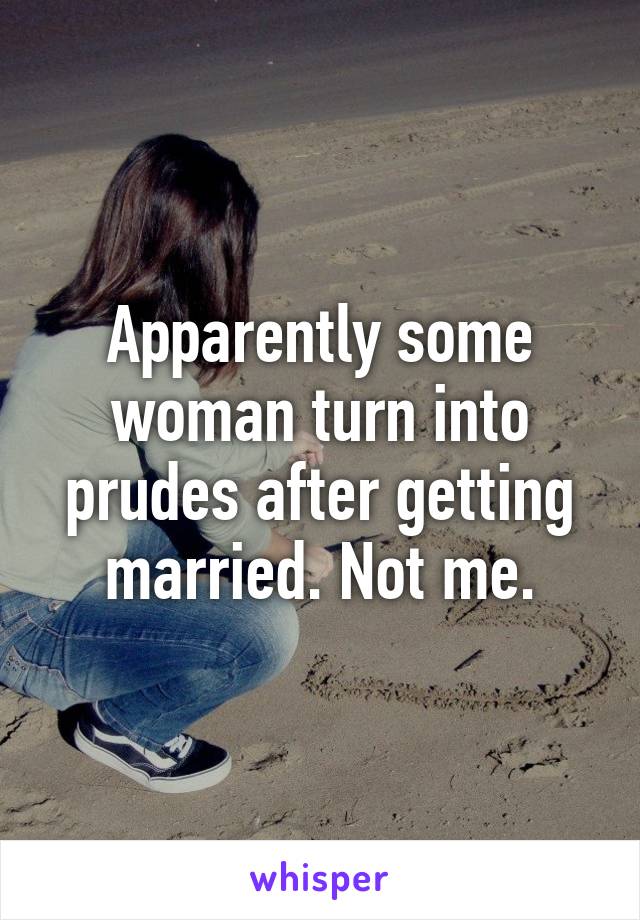 Apparently some woman turn into prudes after getting married. Not me.