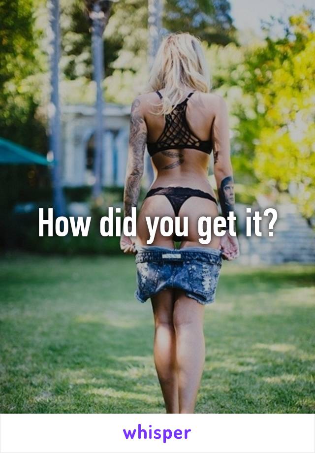 How did you get it?