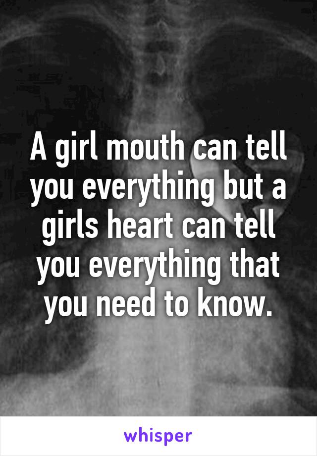 A girl mouth can tell you everything but a girls heart can tell you everything that you need to know.