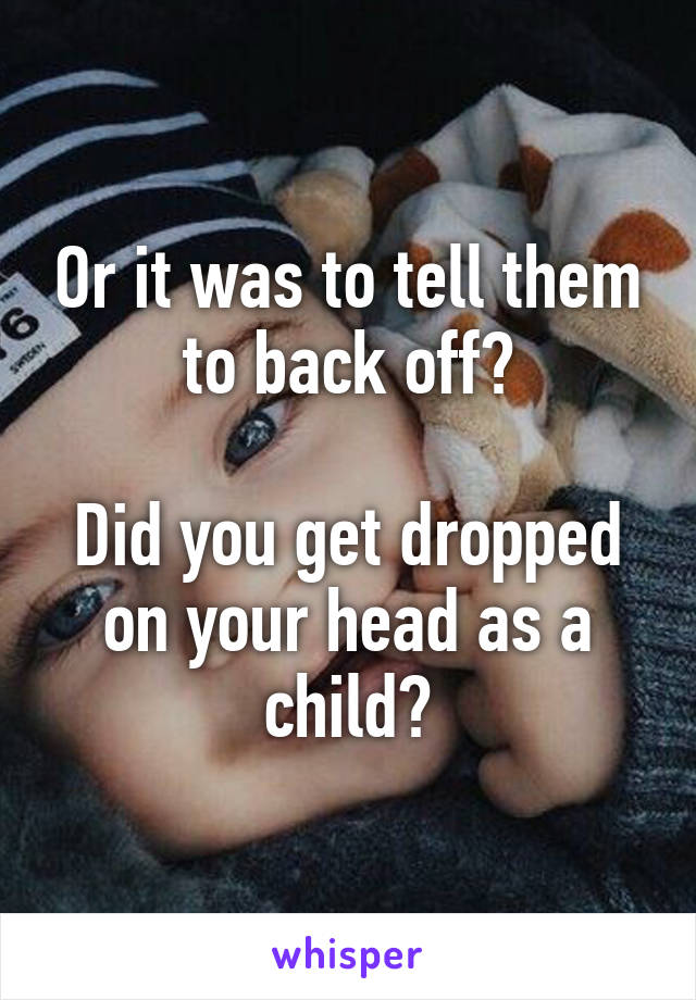 Or it was to tell them to back off?

Did you get dropped on your head as a child?