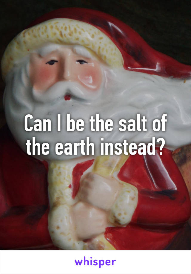 Can I be the salt of the earth instead?