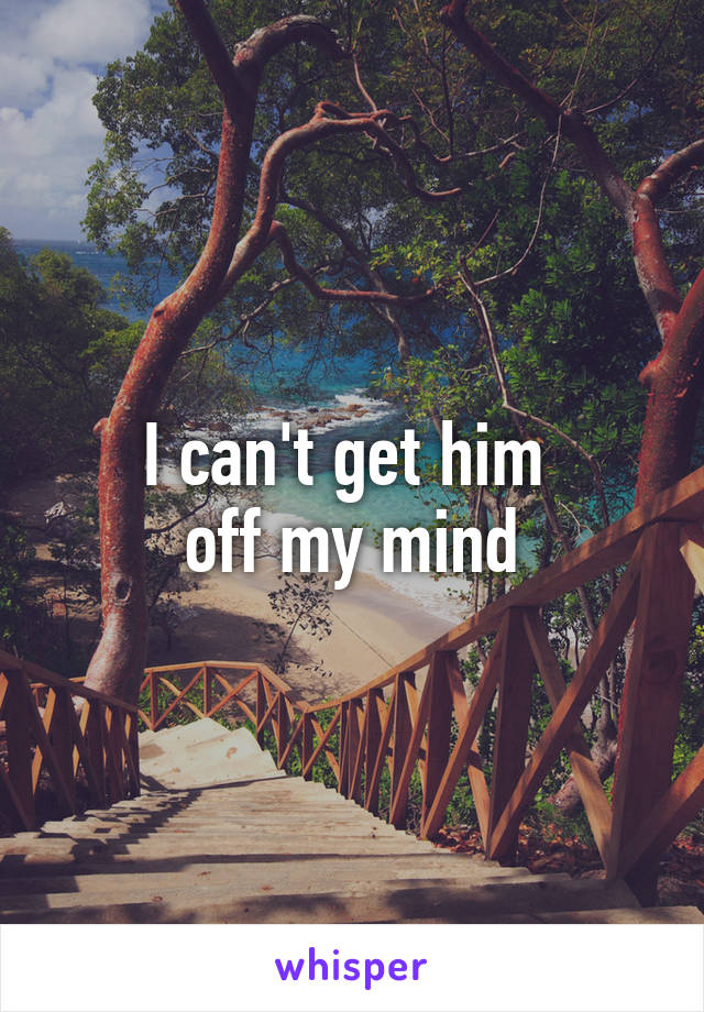 I can't get him 
off my mind