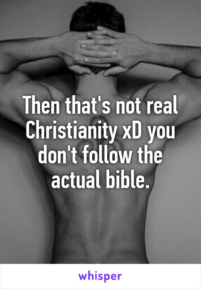 Then that's not real Christianity xD you don't follow the actual bible.