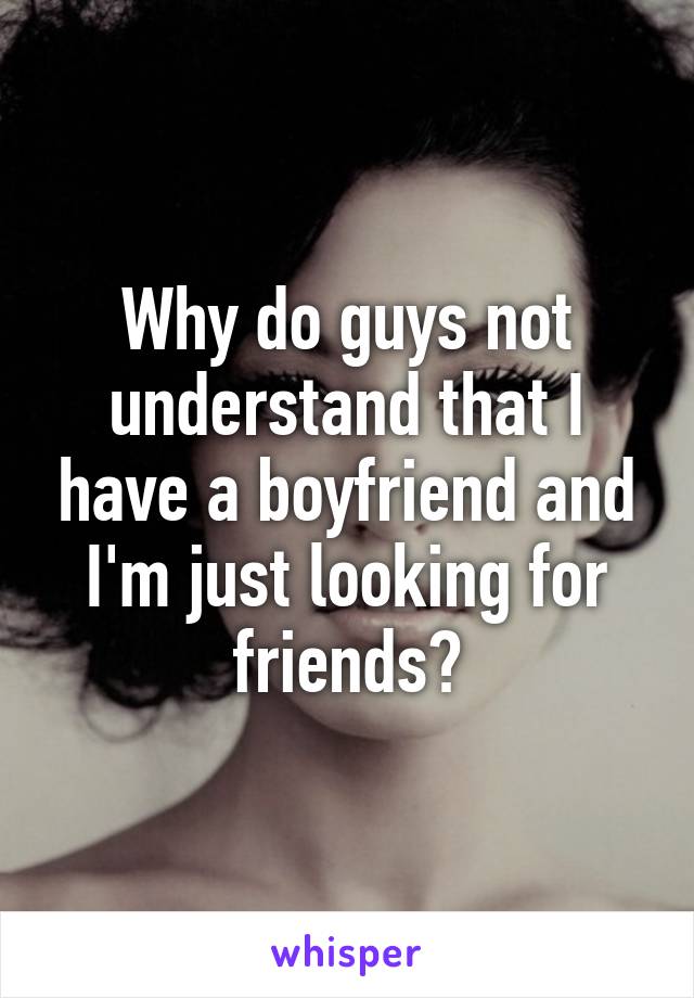 Why do guys not understand that I have a boyfriend and I'm just looking for friends?