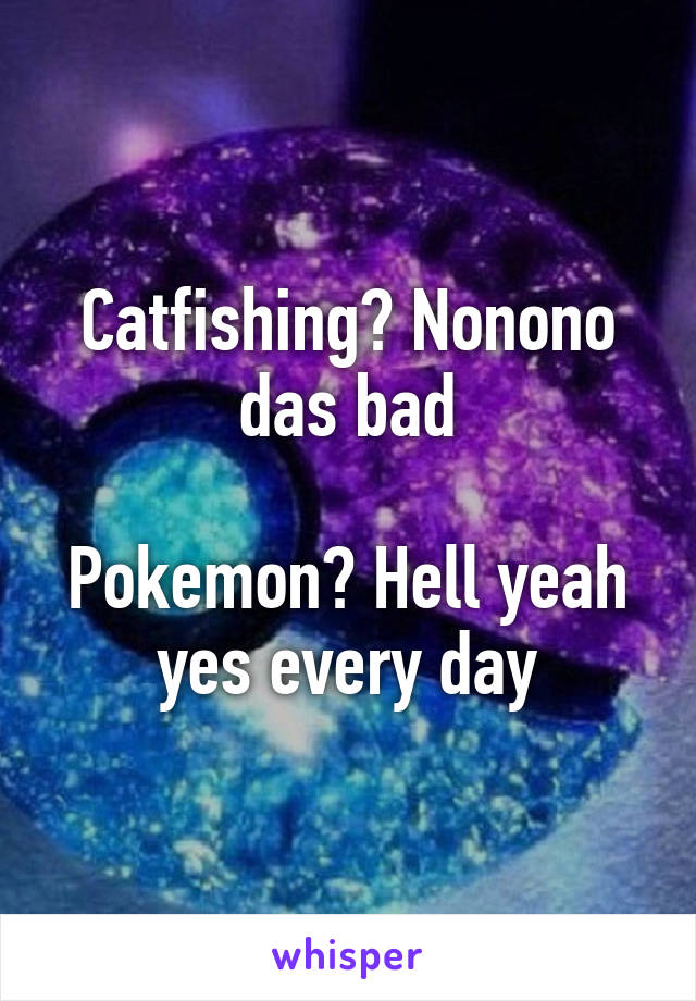 Catfishing? Nonono das bad

Pokemon? Hell yeah yes every day