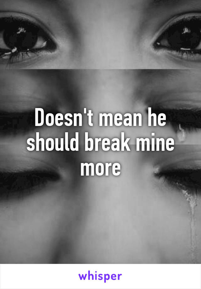 Doesn't mean he should break mine more