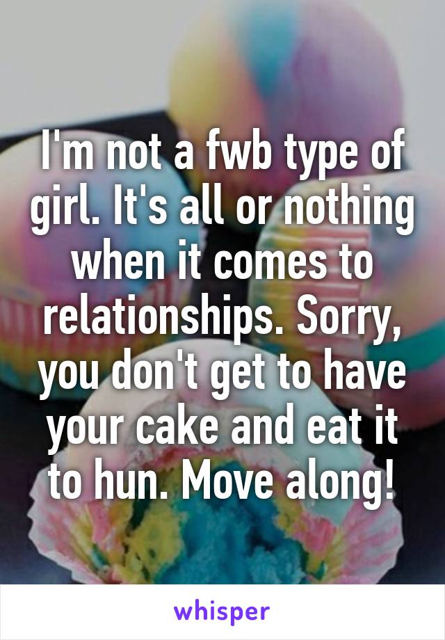 I'm not a fwb type of girl. It's all or nothing when it comes to relationships. Sorry, you don't get to have your cake and eat it to hun. Move along!