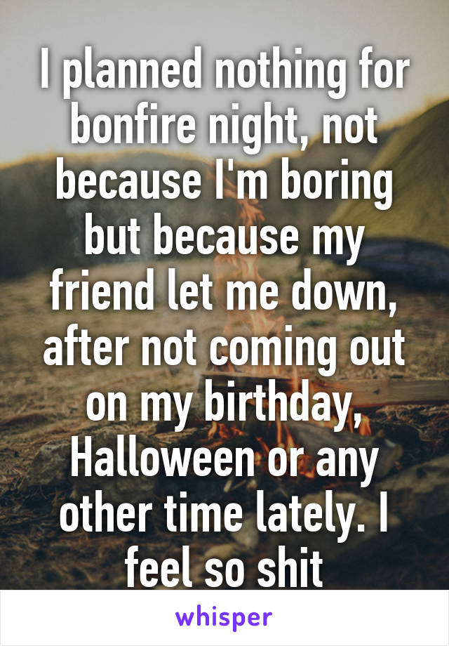 I planned nothing for bonfire night, not because I'm boring but because my friend let me down, after not coming out on my birthday, Halloween or any other time lately. I feel so shit