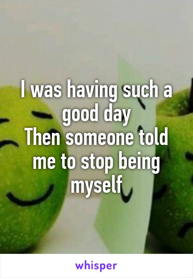 I was having such a good day
Then someone told me to stop being myself