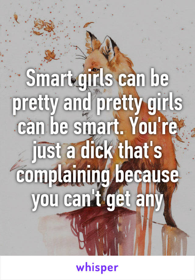 Smart girls can be pretty and pretty girls can be smart. You're just a dick that's complaining because you can't get any