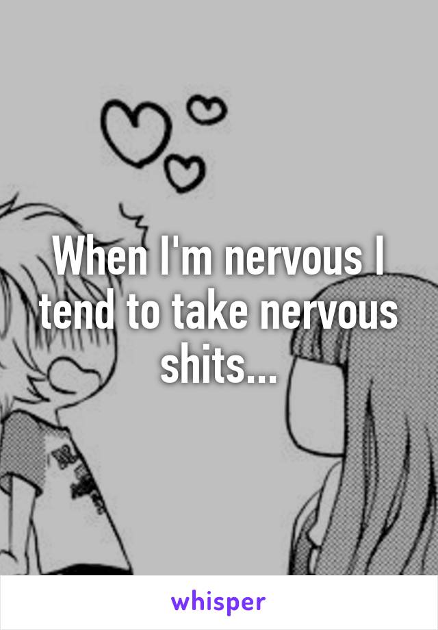 When I'm nervous I tend to take nervous shits...