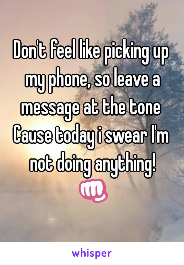 Don't feel like picking up my phone, so leave a message at the tone 
Cause today i swear I'm not doing anything! 👊😴