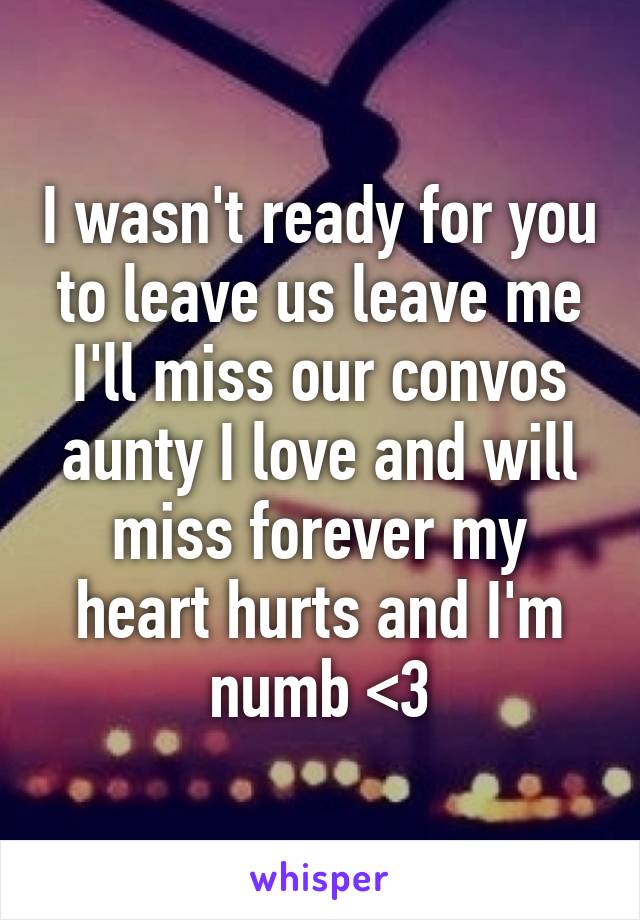 I wasn't ready for you to leave us leave me I'll miss our convos aunty I love and will miss forever my heart hurts and I'm numb <\3