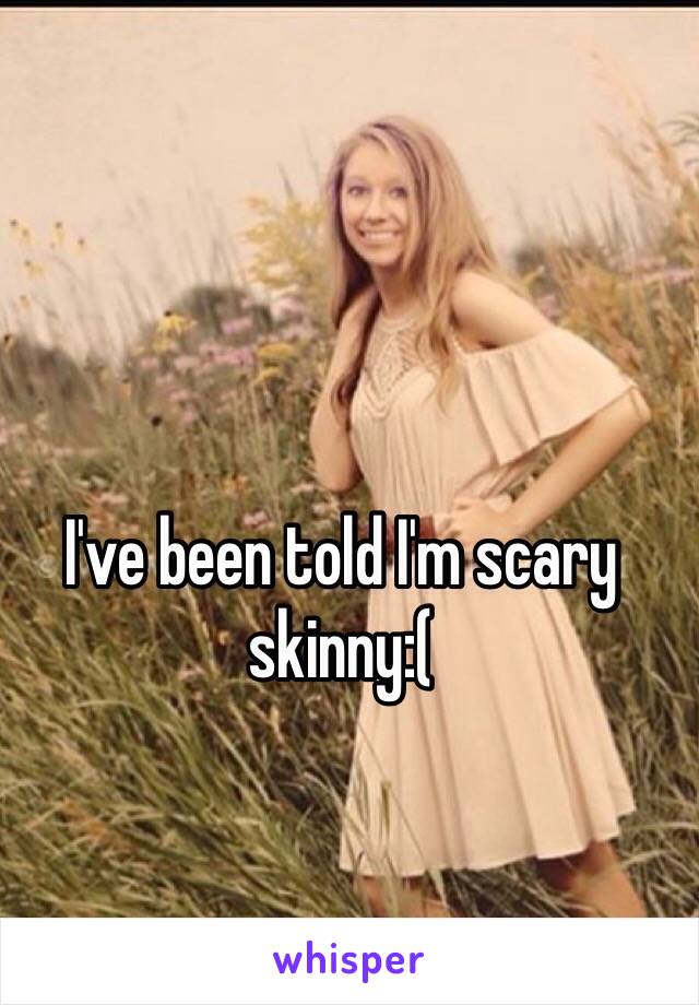 I've been told I'm scary skinny:( 