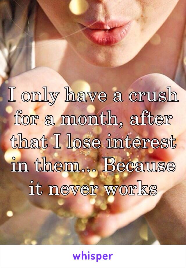 I only have a crush for a month, after that I lose interest in them... Because it never works